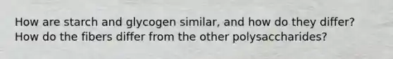 How are starch and glycogen similar, and how do they differ? How do the fibers differ from the other polysaccharides?