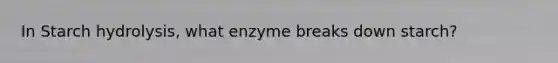 In Starch hydrolysis, what enzyme breaks down starch?