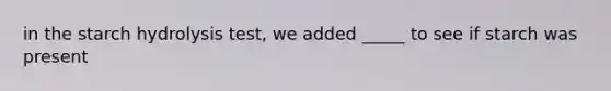 in the starch hydrolysis test, we added _____ to see if starch was present
