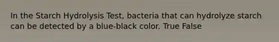 In the Starch Hydrolysis Test, bacteria that can hydrolyze starch can be detected by a blue-black color. True False