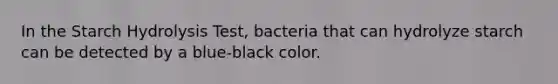 In the Starch Hydrolysis Test, bacteria that can hydrolyze starch can be detected by a blue-black color.