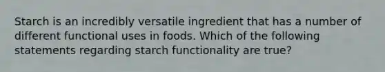 Starch is an incredibly versatile ingredient that has a number of different functional uses in foods. Which of the following statements regarding starch functionality are true?