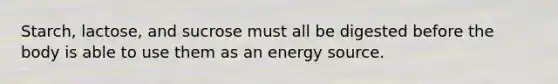 Starch, lactose, and sucrose must all be digested before the body is able to use them as an energy source.