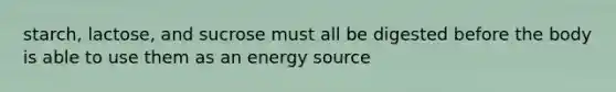 starch, lactose, and sucrose must all be digested before the body is able to use them as an energy source