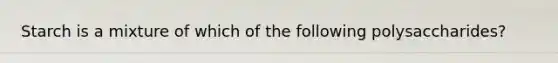 Starch is a mixture of which of the following polysaccharides?