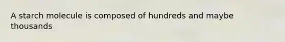 A starch molecule is composed of hundreds and maybe thousands