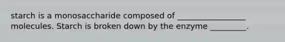 starch is a monosaccharide composed of _________________ molecules. Starch is broken down by the enzyme _________.