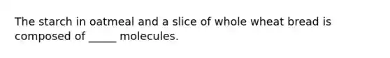 The starch in oatmeal and a slice of whole wheat bread is composed of _____ molecules.