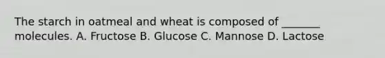 The starch in oatmeal and wheat is composed of _______ molecules. A. Fructose B. Glucose C. Mannose D. Lactose