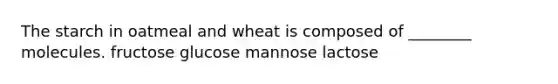 The starch in oatmeal and wheat is composed of ________ molecules. fructose glucose mannose lactose