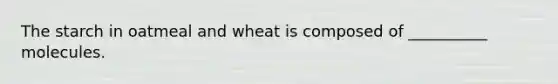 The starch in oatmeal and wheat is composed of __________ molecules.