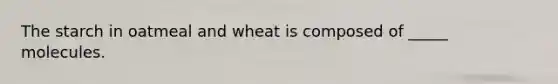 The starch in oatmeal and wheat is composed of _____ molecules.