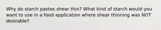 Why do starch pastes shear thin? What kind of starch would you want to use in a food application where shear thinning was NOT desirable?