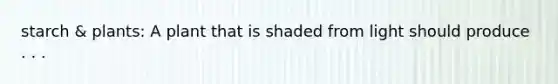 starch & plants: A plant that is shaded from light should produce . . .