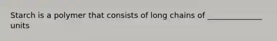 Starch is a polymer that consists of long chains of ______________ units