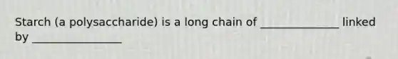 Starch (a polysaccharide) is a long chain of ______________ linked by ________________