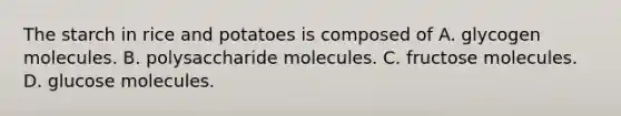 The starch in rice and potatoes is composed of A. glycogen molecules. B. polysaccharide molecules. C. fructose molecules. D. glucose molecules.