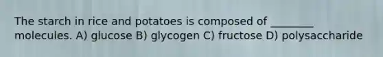 The starch in rice and potatoes is composed of ________ molecules. A) glucose B) glycogen C) fructose D) polysaccharide