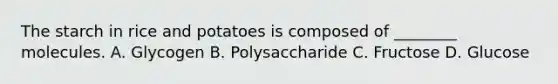 The starch in rice and potatoes is composed of ________ molecules. A. Glycogen B. Polysaccharide C. Fructose D. Glucose