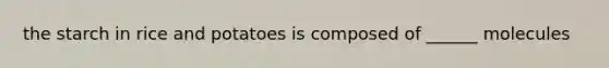 the starch in rice and potatoes is composed of ______ molecules