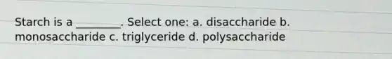 Starch is a ________. Select one: a. disaccharide b. monosaccharide c. triglyceride d. polysaccharide