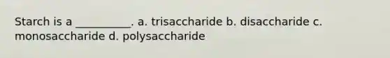 Starch is a __________. a. trisaccharide b. disaccharide c. monosaccharide d. polysaccharide