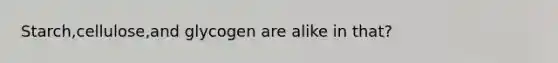 Starch,cellulose,and glycogen are alike in that?