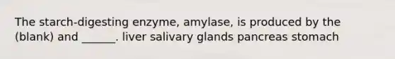 The starch-digesting enzyme, amylase, is produced by the (blank) and ______. liver salivary glands pancreas stomach