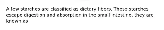 A few starches are classified as dietary fibers. These starches escape digestion and absorption in the small intestine. they are known as