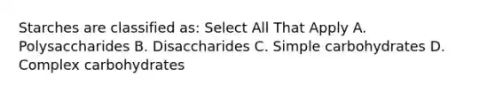 Starches are classified as: Select All That Apply A. Polysaccharides B. Disaccharides C. Simple carbohydrates D. Complex carbohydrates