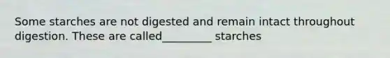 Some starches are not digested and remain intact throughout digestion. These are called_________ starches