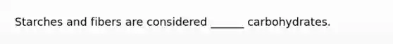 Starches and fibers are considered ______ carbohydrates.