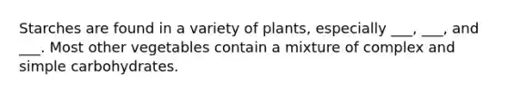 Starches are found in a variety of plants, especially ___, ___, and ___. Most other vegetables contain a mixture of complex and simple carbohydrates.