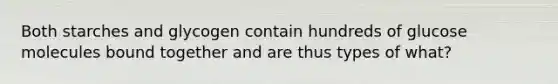Both starches and glycogen contain hundreds of glucose molecules bound together and are thus types of what?