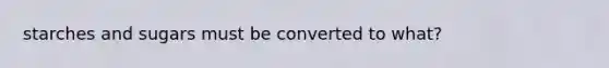 starches and sugars must be converted to what?