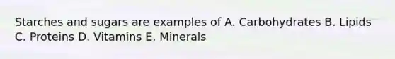Starches and sugars are examples of A. Carbohydrates B. Lipids C. Proteins D. Vitamins E. Minerals