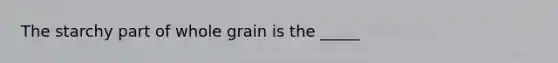 The starchy part of whole grain is the _____