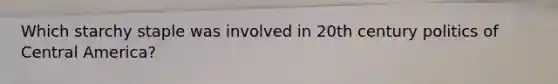 Which starchy staple was involved in 20th century politics of Central America?