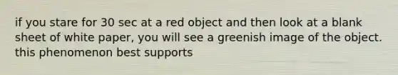 if you stare for 30 sec at a red object and then look at a blank sheet of white paper, you will see a greenish image of the object. this phenomenon best supports