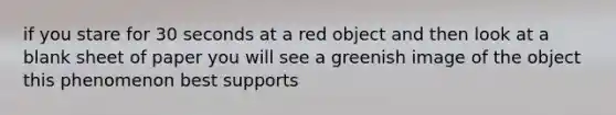 if you stare for 30 seconds at a red object and then look at a blank sheet of paper you will see a greenish image of the object this phenomenon best supports