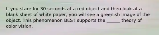 If you stare for 30 seconds at a red object and then look at a blank sheet of white paper, you will see a greenish image of the object. This phenomenon BEST supports the ______ theory of color vision.