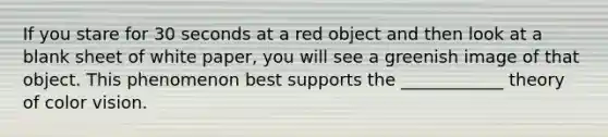 If you stare for 30 seconds at a red object and then look at a blank sheet of white paper, you will see a greenish image of that object. This phenomenon best supports the ____________ theory of color vision.