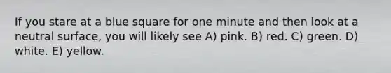 If you stare at a blue square for one minute and then look at a neutral surface, you will likely see A) pink. B) red. C) green. D) white. E) yellow.
