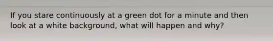 If you stare continuously at a green dot for a minute and then look at a white background, what will happen and why?