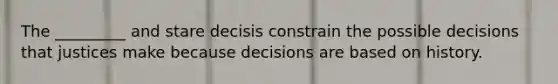 The _________ and stare decisis constrain the possible decisions that justices make because decisions are based on history.