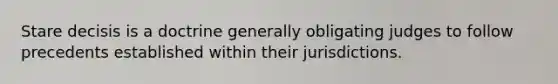 Stare decisis is a doctrine generally obligating judges to follow precedents established within their jurisdictions.