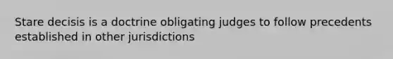 Stare decisis is a doctrine obligating judges to follow precedents established in other jurisdictions