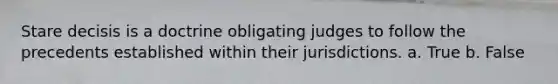 Stare decisis is a doctrine obligating judges to follow the precedents established within their jurisdictions.​ a. True b. False