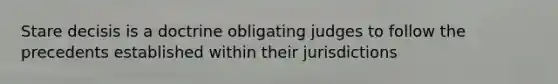 Stare decisis is a doctrine obligating judges to follow the precedents established within their jurisdictions