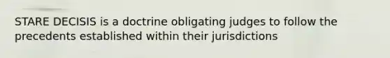 STARE DECISIS is a doctrine obligating judges to follow the precedents established within their jurisdictions